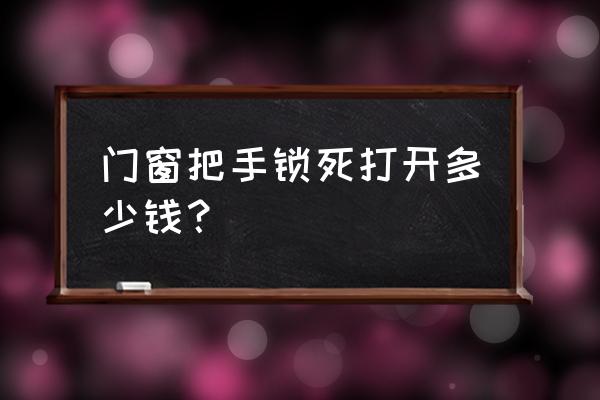 开锁一般多少钱 门窗把手锁死打开多少钱？