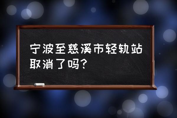 杭州湾新区 2020 轻轨 宁波至慈溪市轻轨站取消了吗？