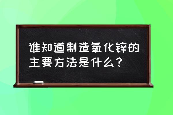 纳米氧化锌的制备 谁知道制造氧化锌的主要方法是什么？