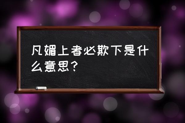 媚上者必欺下下一句 凡媚上者必欺下是什么意思？