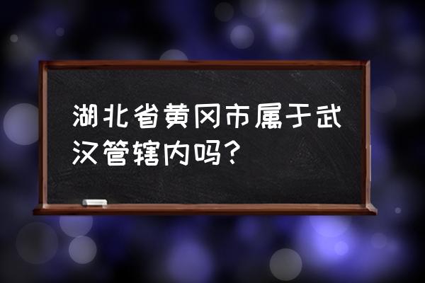 湖北黄冈市是武汉吗 湖北省黄冈市属于武汉管辖内吗？