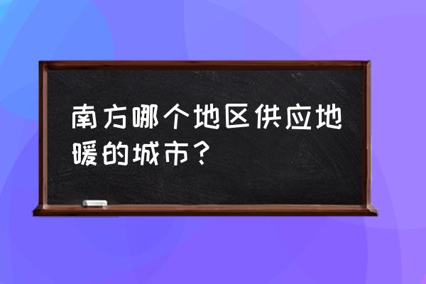 南方供暖的城市有哪些地方 南方哪个地区供应地暖的城市？