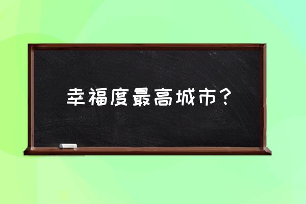 幸福感最强的十大城市 幸福度最高城市？