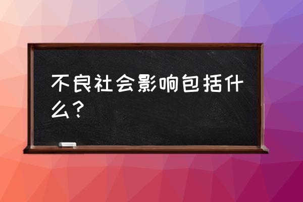 负面影响是事有哪些 不良社会影响包括什么？