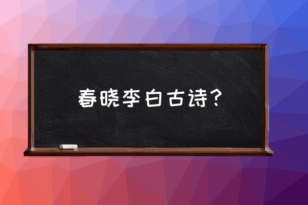 春晓的一首古诗 春晓李白古诗？