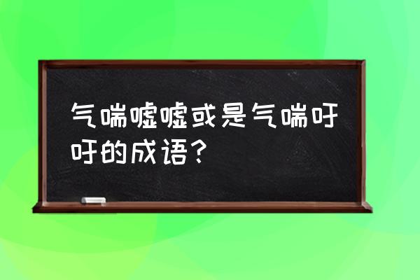 气喘吁吁还是气喘嘘嘘 气喘嘘嘘或是气喘吁吁的成语？