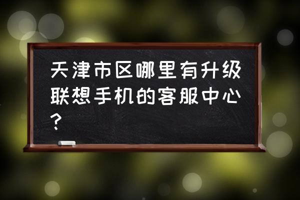 天津塘沽电信营业厅 天津市区哪里有升级联想手机的客服中心？