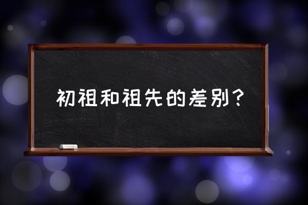 人文初祖和人文始祖 初祖和祖先的差别？