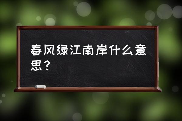 又绿江南岸上一句 春风绿江南岸什么意思？