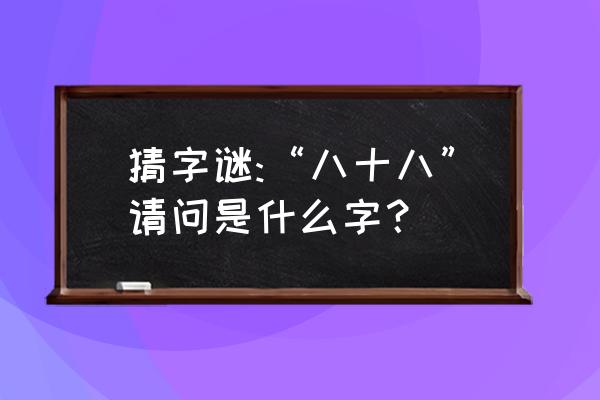 八十八打一个字啊 猜字谜:“八十八”请问是什么字？