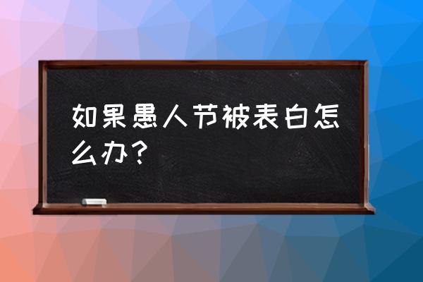 愚人节有人表白 如果愚人节被表白怎么办？