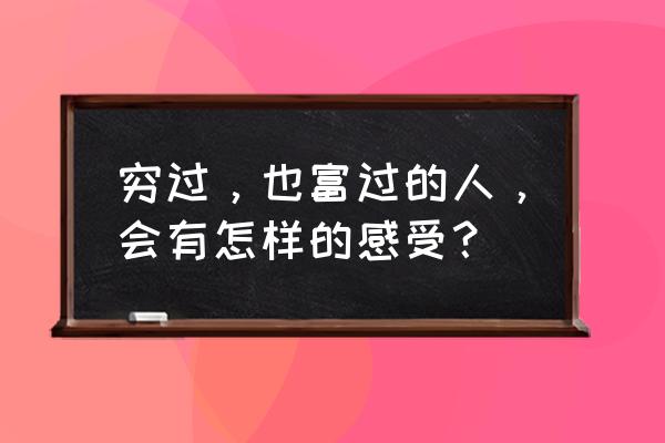 贫富人生的感受 穷过，也富过的人，会有怎样的感受？