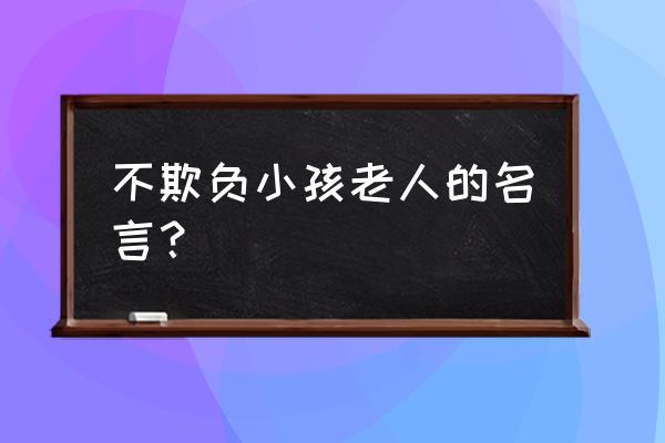 尊老爱幼的名言佳句 不欺负小孩老人的名言？