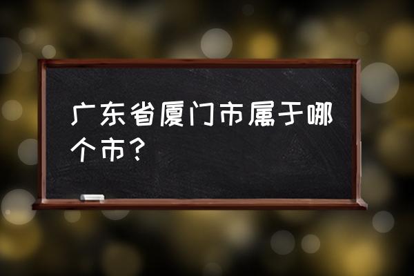 广东福建厦门属于哪个省 广东省厦门市属于哪个市？