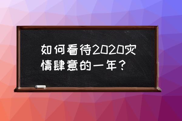 2020年天灾人祸之年 如何看待2020灾情肆意的一年？