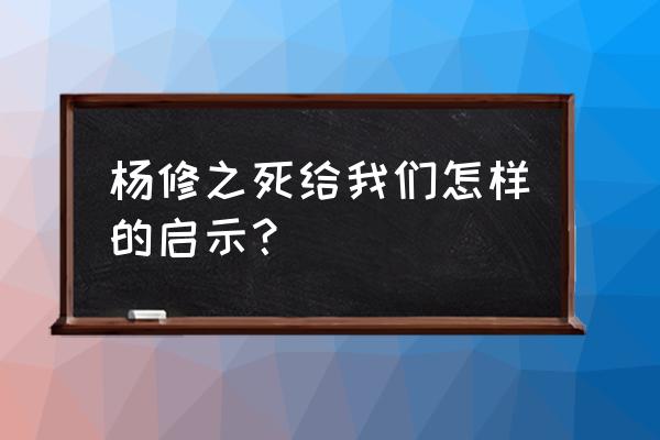 杨修啖酪的启示 杨修之死给我们怎样的启示？