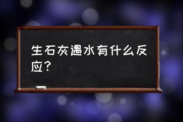 生石灰中加入水的现象 生石灰遇水有什么反应？