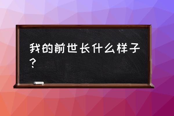 免费测前世今生容貌 我的前世长什么样子？