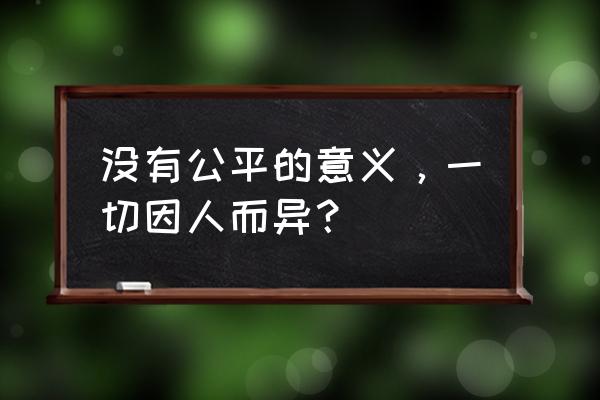 一切因人而异什么意思 没有公平的意义，一切因人而异？