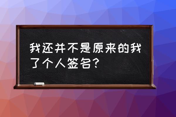 我已不是原来的我 我还并不是原来的我了个人签名？