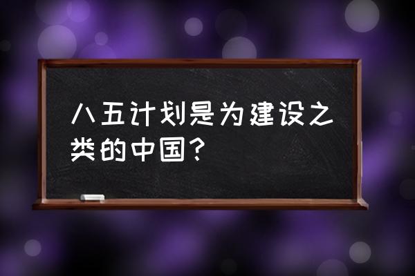 八五计划主要内容 八五计划是为建设之类的中国？