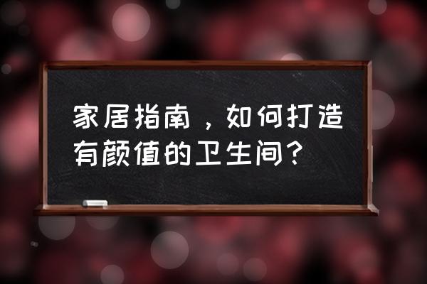 卫生间怎么装修好看 家居指南，如何打造有颜值的卫生间？