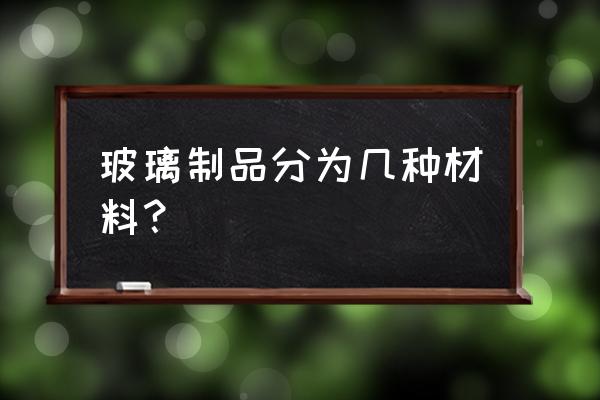 玻璃材料有哪些种类 玻璃制品分为几种材料？