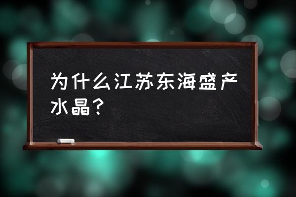 为什么连云港出水晶 为什么江苏东海盛产水晶？