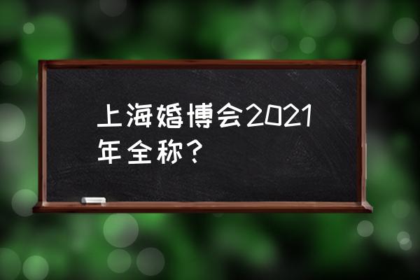 2021年上海婚博会 上海婚博会2021年全称？