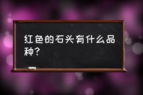 红色石头叫什么 红色的石头有什么品种？