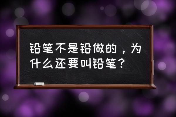 现在的铅笔含铅吗 铅笔不是铅做的，为什么还要叫铅笔？