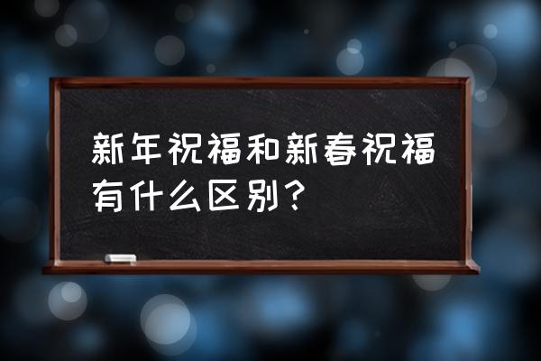 祝新年快乐还是新春快乐 新年祝福和新春祝福有什么区别？