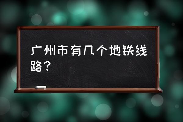 广州地铁路线查询 广州市有几个地铁线路？