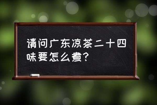 广东二十四味凉茶功效 请问广东凉茶二十四味要怎么煮？