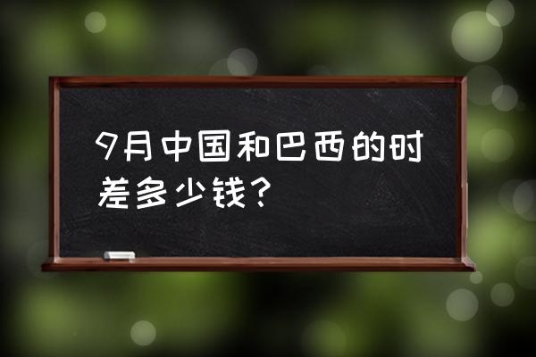 中国巴西时差24小时对照表 9月中国和巴西的时差多少钱？