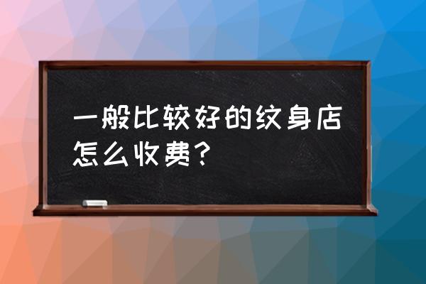 纹身价钱怎么算 一般比较好的纹身店怎么收费？