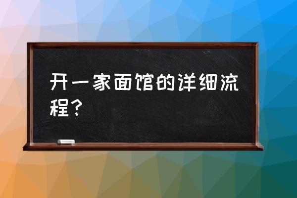 开一家面馆的流程 开一家面馆的详细流程？