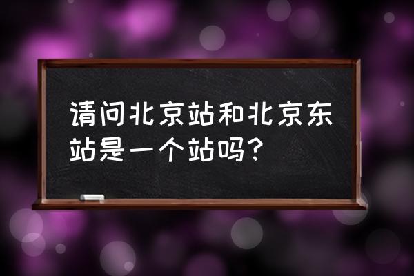 北京东站是不是北京站 请问北京站和北京东站是一个站吗？