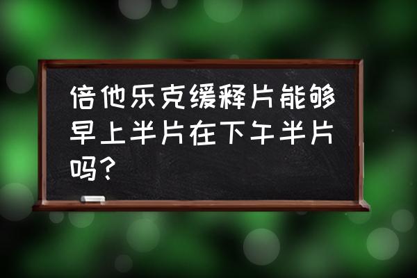 酒石酸美托洛尔规格 倍他乐克缓释片能够早上半片在下午半片吗？