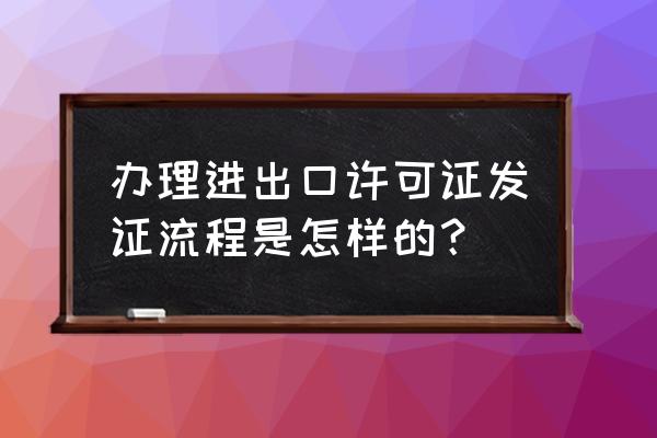 进出口许可证怎么申请 办理进出口许可证发证流程是怎样的？