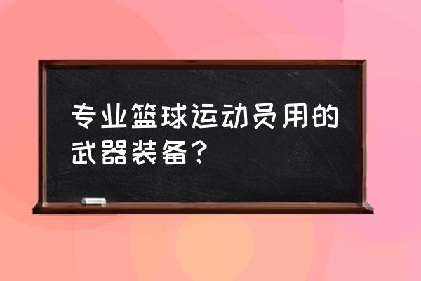 篮球运动的装备有哪些 专业篮球运动员用的武器装备？