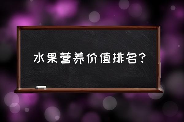 各类水果营养价值 水果营养价值排名？