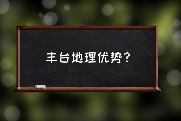 北京丰台区怎么样 丰台地理优势？