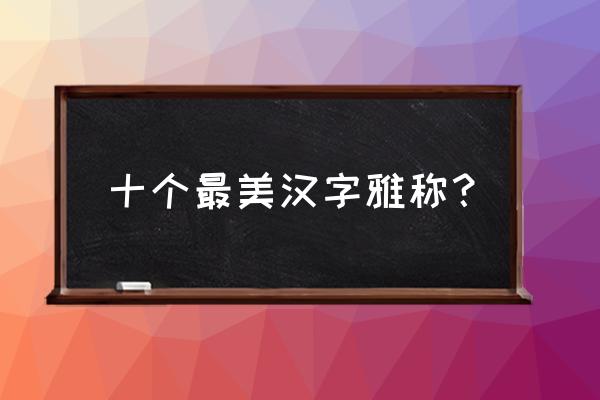 中国十大最美汉字 十个最美汉字雅称？