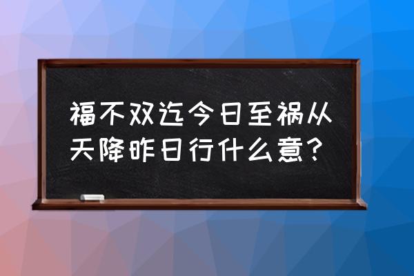 福无双至今日至祸不单行 福不双迄今日至祸从天降昨日行什么意？