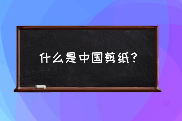 中国剪纸介绍 什么是中国剪纸？