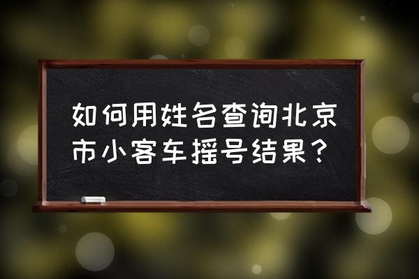 北京小客车摇号结果 如何用姓名查询北京市小客车摇号结果？