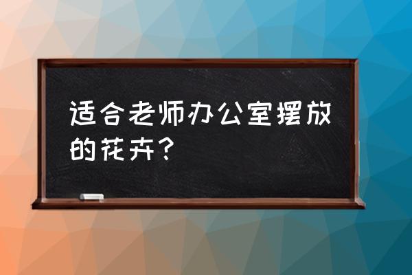 老师办公室摆件 适合老师办公室摆放的花卉？