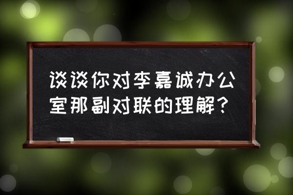 李嘉诚办公室的一幅字 谈谈你对李嘉诚办公室那副对联的理解？