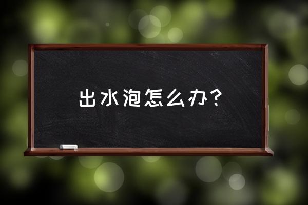 起水泡了怎么处理 出水泡怎么办？